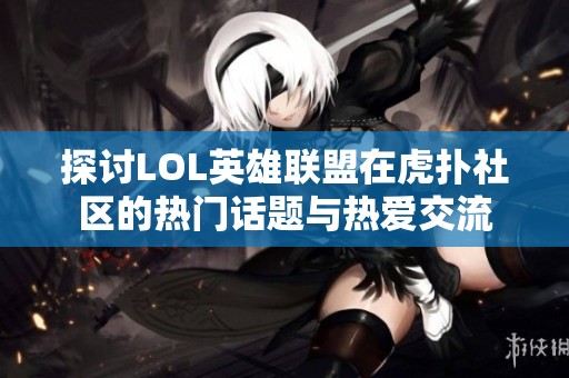 探討LOL英雄聯(lián)盟在虎撲社區(qū)的熱門話題與熱愛(ài)交流