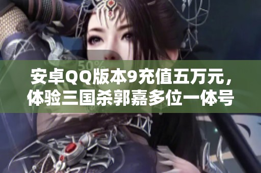 安卓QQ版本9充值五萬元，體驗(yàn)三國殺郭嘉多位一體號(hào)的精彩魅力