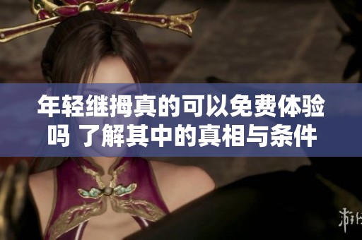 年輕繼拇真的可以免費(fèi)體驗(yàn)嗎 了解其中的真相與條件