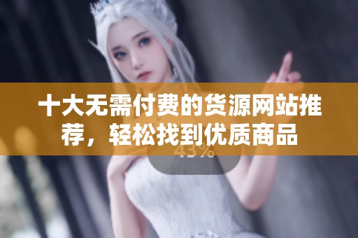 十大無需付費的貨源網(wǎng)站推薦，輕松找到優(yōu)質(zhì)商品