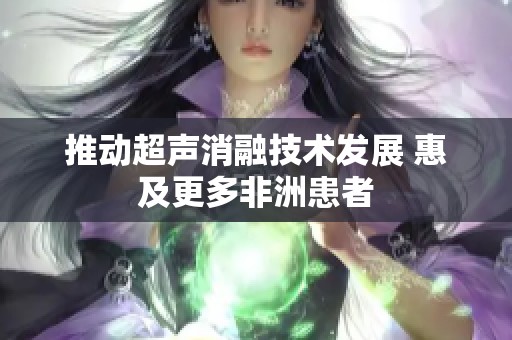 推動超聲消融技術(shù)發(fā)展 惠及更多非洲患者
