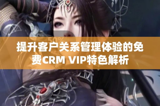 提升客戶關(guān)系管理體驗(yàn)的免費(fèi)CRM VIP特色解析