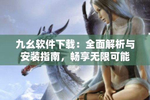 九幺軟件下載：全面解析與安裝指南，暢享無限可能