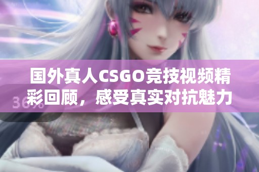 國外真人CSGO競技視頻精彩回顧，感受真實(shí)對(duì)抗魅力