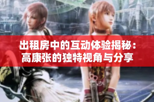 出租房中的互動(dòng)體驗(yàn)揭秘：高康張的獨(dú)特視角與分享