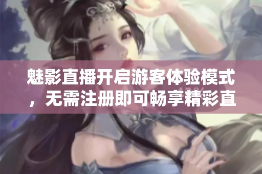 魅影直播開啟游客體驗(yàn)?zāi)Ｊ?，無需注冊即可暢享精彩直播