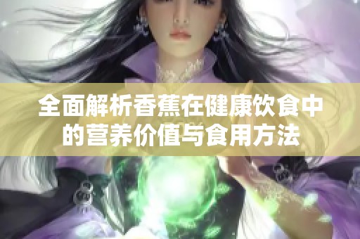 全面解析香蕉在健康飲食中的營(yíng)養(yǎng)價(jià)值與食用方法