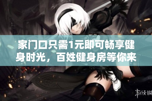 家門口只需1元即可暢享健身時光，百姓健身房等你來體驗！