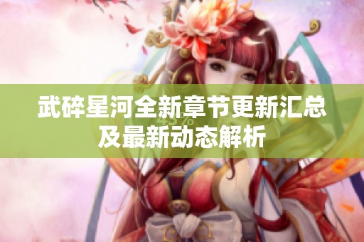 武碎星河全新章節(jié)更新匯總及最新動態(tài)解析