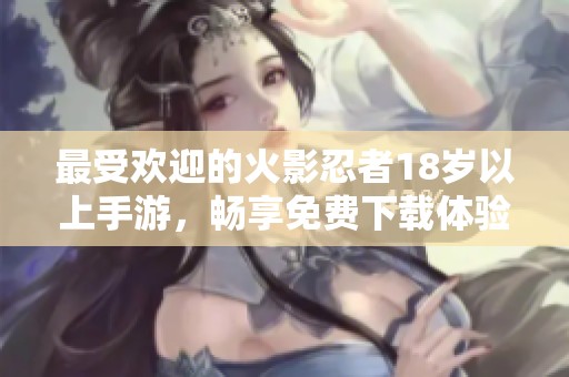 最受歡迎的火影忍者18歲以上手游，暢享免費下載體驗