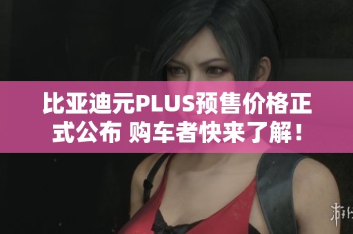 比亞迪元PLUS預(yù)售價(jià)格正式公布 購車者快來了解！