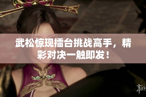 武松驚現(xiàn)擂臺(tái)挑戰(zhàn)高手，精彩對(duì)決一觸即發(fā)！
