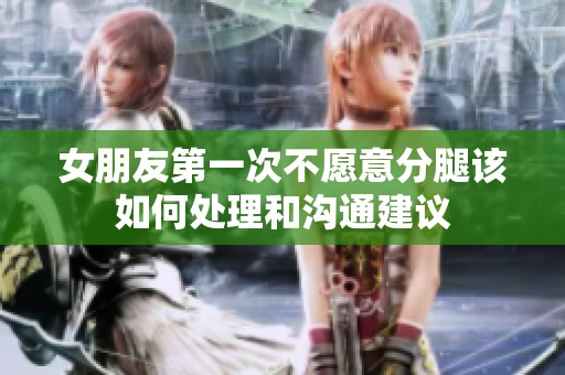 女朋友第一次不愿意分腿該如何處理和溝通建議