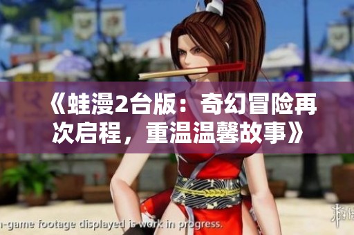 《蛙漫2臺(tái)版：奇幻冒險(xiǎn)再次啟程，重溫溫馨故事》
