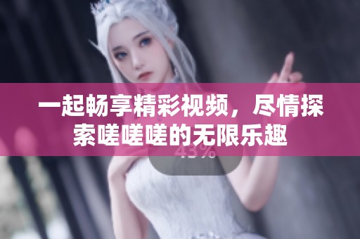 一起暢享精彩視頻，盡情探索嗟嗟嗟的無限樂趣