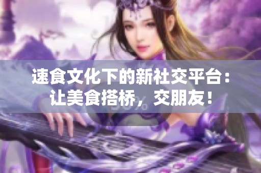 速食文化下的新社交平臺：讓美食搭橋，交朋友！