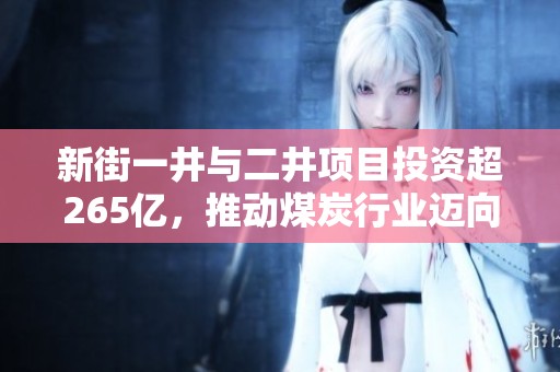 新街一井與二井項目投資超265億，推動煤炭行業(yè)邁向新發(fā)展階段