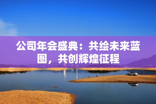 公司年會盛典：共繪未來藍(lán)圖<div   id=
