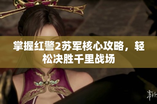 掌握紅警2蘇軍核心攻略，輕松決勝千里戰(zhàn)場