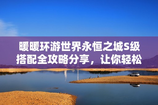 暖暖環(huán)游世界永恒之城S級搭配全攻略分享，讓你輕松駕馭時尚風(fēng)潮
