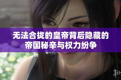 無法合攏的皇帝背后隱藏的帝國秘辛與權(quán)力紛爭