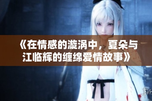 《在情感的漩渦中，夏朵與江臨輝的纏綿愛(ài)情故事》