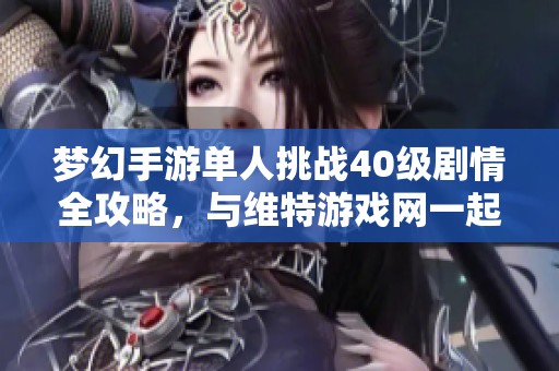 夢(mèng)幻手游單人挑戰(zhàn)40級(jí)劇情全攻略,與維特游戲網(wǎng)一起探索精彩內(nèi)容 夢(mèng)幻手游單人挑戰(zhàn)40級(jí)劇情全攻略,與維特游戲網(wǎng)一起探索精彩內(nèi)容