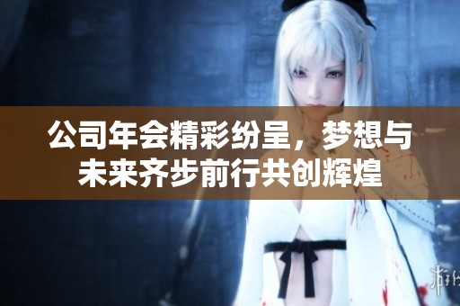 公司年會精彩紛呈，夢想與未來齊步前行共創(chuàng)輝煌