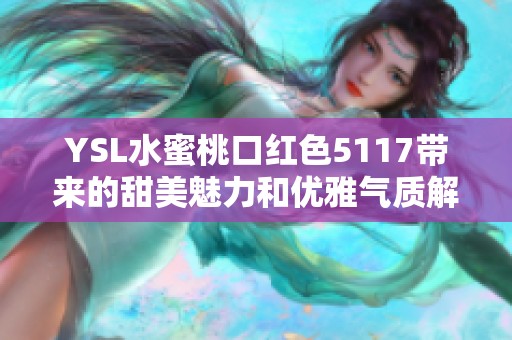 YSL水蜜桃口紅色5117帶來的甜美魅力和優(yōu)雅氣質(zhì)解析