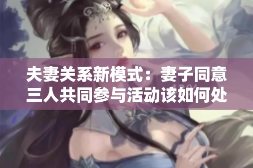 夫妻關(guān)系新模式：妻子同意三人共同參與活動(dòng)該如何處理