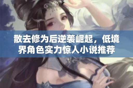 散去修為后逆襲崛起，低境界角色實(shí)力驚人小說(shuō)推薦