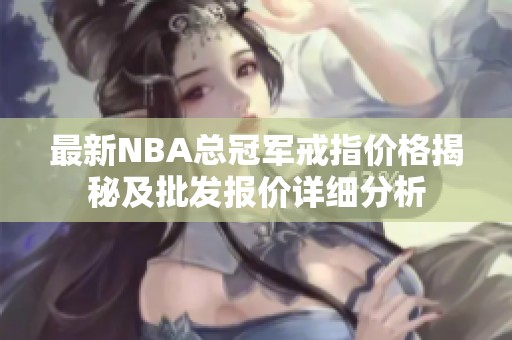 最新NBA總冠軍戒指價(jià)格揭秘及批發(fā)報(bào)價(jià)詳細(xì)分析