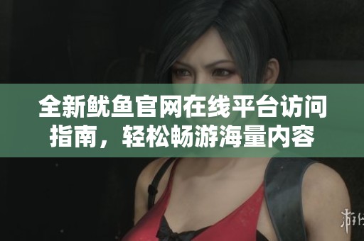 全新魷魚官網(wǎng)在線平臺訪問指南，輕松暢游海量內(nèi)容