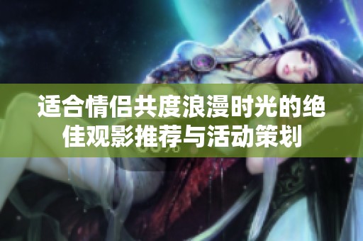 適合情侶共度浪漫時(shí)光的絕佳觀影推薦與活動(dòng)策劃