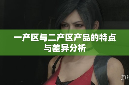 一產(chǎn)區(qū)與二產(chǎn)區(qū)產(chǎn)品的特點(diǎn)與差異分析 一產(chǎn)區(qū)與二產(chǎn)區(qū)產(chǎn)品的特點(diǎn)與差異分析