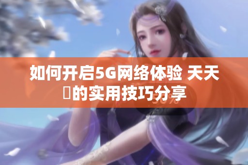 如何開(kāi)啟5G網(wǎng)絡(luò)體驗(yàn) 天天奭的實(shí)用技巧分享 如何開(kāi)啟5G網(wǎng)絡(luò)體驗(yàn) 天天奭的實(shí)用技巧分享