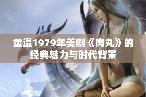 重溫1979年美劇《肉丸》的經典魅力與時代背景