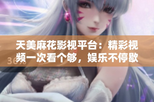 天美麻花影視平臺(tái)：精彩視頻一次看個(gè)夠，娛樂(lè)不停歇