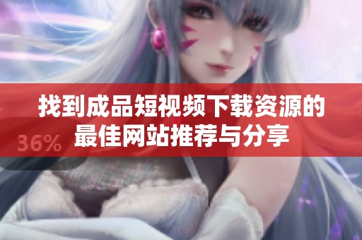 找到成品短視頻下載資源的最佳網(wǎng)站推薦與分享