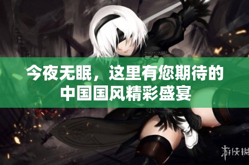 今夜無眠，這里有您期待的中國國風精彩盛宴