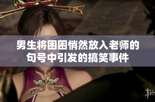 男生將困困悄然放入老師的句號中引發(fā)的搞笑事件