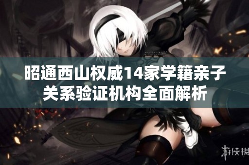 昭通西山權(quán)威14家學(xué)籍親子關(guān)系驗(yàn)證機(jī)構(gòu)全面解析 昭通西山權(quán)威14家學(xué)籍親子關(guān)系驗(yàn)證機(jī)構(gòu)全面解析