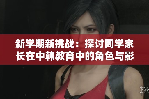 新學(xué)期新挑戰(zhàn)：探討同學(xué)家長在中韓教育中的角色與影響