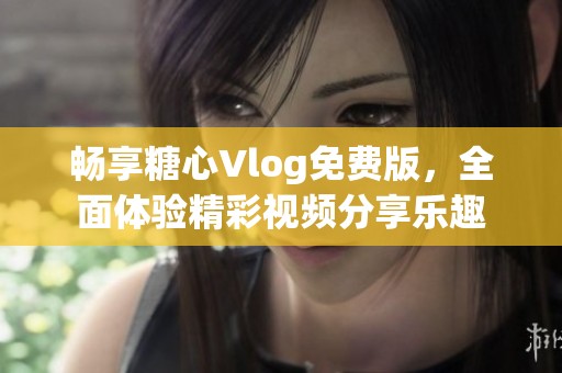 暢享糖心Vlog免費(fèi)版，全面體驗(yàn)精彩視頻分享樂(lè)趣