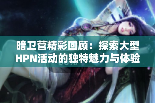 暗衛(wèi)營(yíng)精彩回顧：探索大型HPN活動(dòng)的獨(dú)特魅力與體驗(yàn)