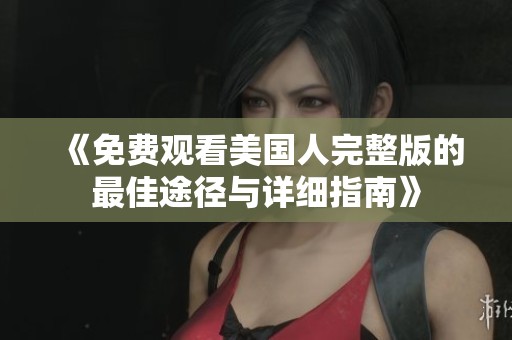 《免費(fèi)觀看美國人完整版的最佳途徑與詳細(xì)指南》