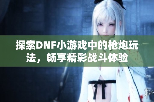 探索DNF小游戲中的槍炮玩法，暢享精彩戰(zhàn)斗體驗