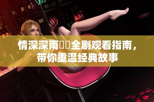 情深深雨濛濛全劇觀看指南，帶你重溫經(jīng)典故事