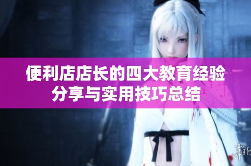 便利店店長(zhǎng)的四大教育經(jīng)驗(yàn)分享與實(shí)用技巧總結(jié)