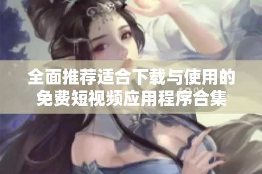 全面推薦適合下載與使用的免費短視頻應(yīng)用程序合集